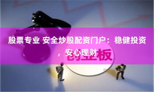 股票专业 安全炒股配资门户：稳健投资，安心理财