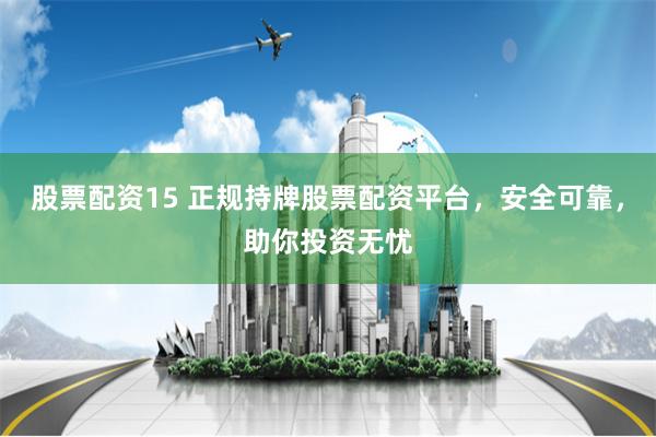 股票配资15 正规持牌股票配资平台，安全可靠，助你投资无忧