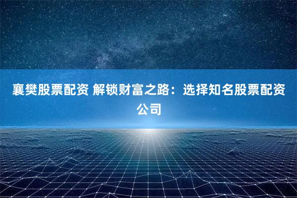 襄樊股票配资 解锁财富之路：选择知名股票配资公司