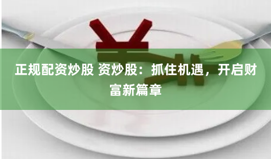 正规配资炒股 资炒股：抓住机遇，开启财富新篇章
