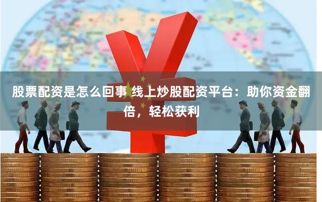 股票配资是怎么回事 线上炒股配资平台：助你资金翻倍，轻松获利