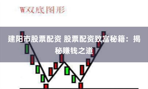 建阳市股票配资 股票配资致富秘籍：揭秘赚钱之道