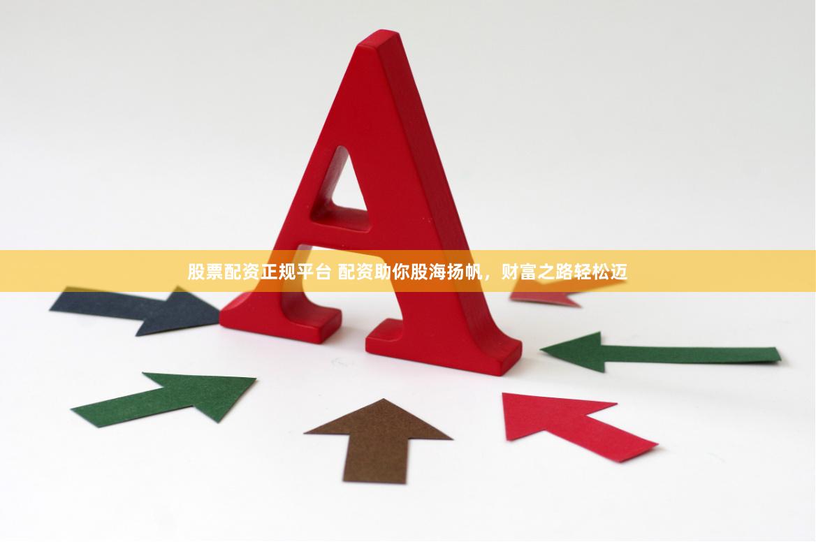 股票配资正规平台 配资助你股海扬帆，财富之路轻松迈