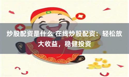 炒股配资是什么 在线炒股配资：轻松放大收益，稳健投资