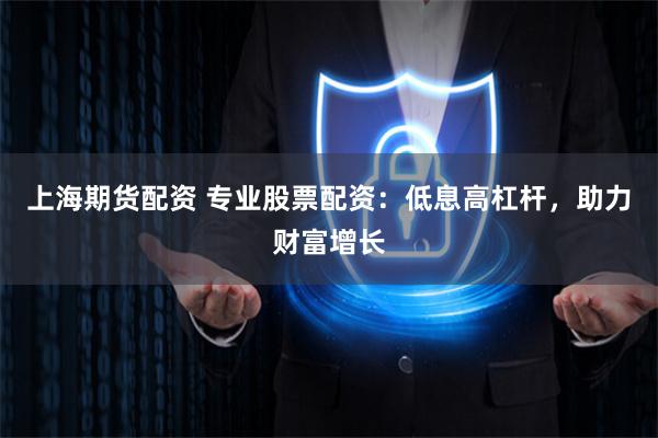 上海期货配资 专业股票配资：低息高杠杆，助力财富增长