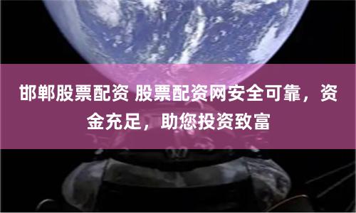 邯郸股票配资 股票配资网安全可靠，资金充足，助您投资致富