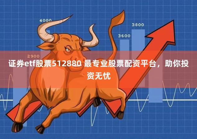 证券etf股票512880 最专业股票配资平台，助你投资无忧
