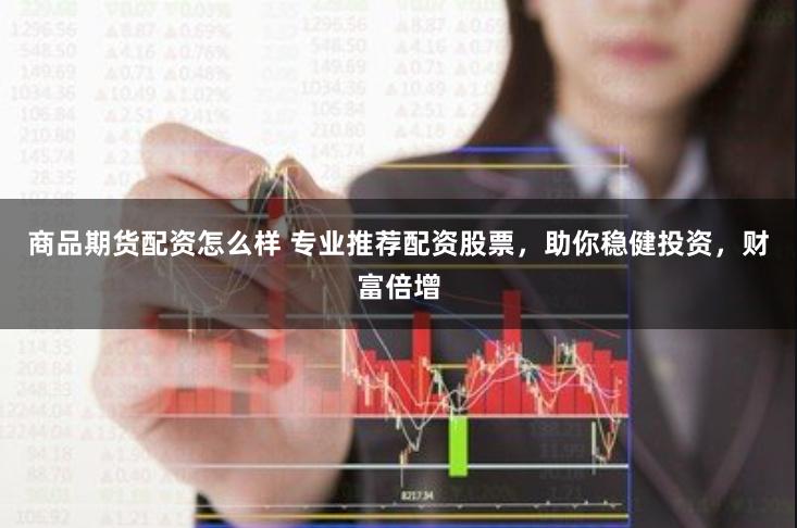 商品期货配资怎么样 专业推荐配资股票，助你稳健投资，财富倍增