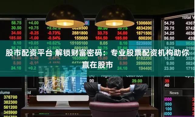 股市配资平台 解锁财富密码：专业股票配资机构助你赢在股市