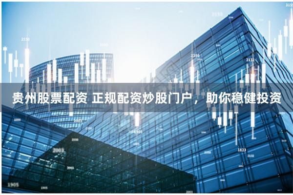 贵州股票配资 正规配资炒股门户，助你稳健投资