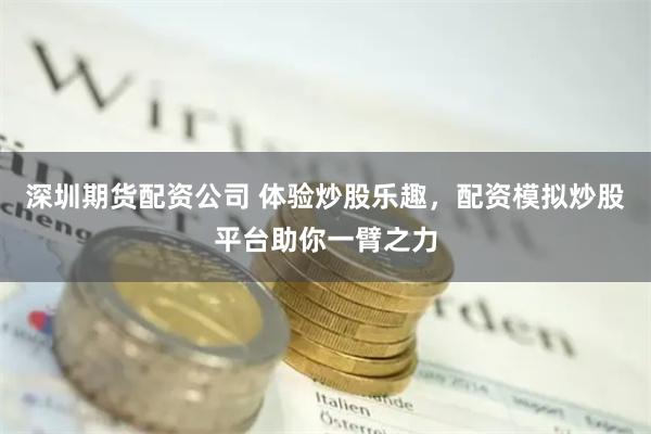 深圳期货配资公司 体验炒股乐趣，配资模拟炒股平台助你一臂之力