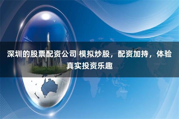 深圳的股票配资公司 模拟炒股，配资加持，体验真实投资乐趣