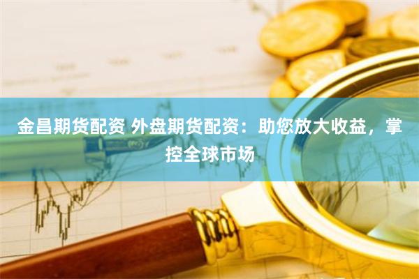 金昌期货配资 外盘期货配资：助您放大收益，掌控全球市场