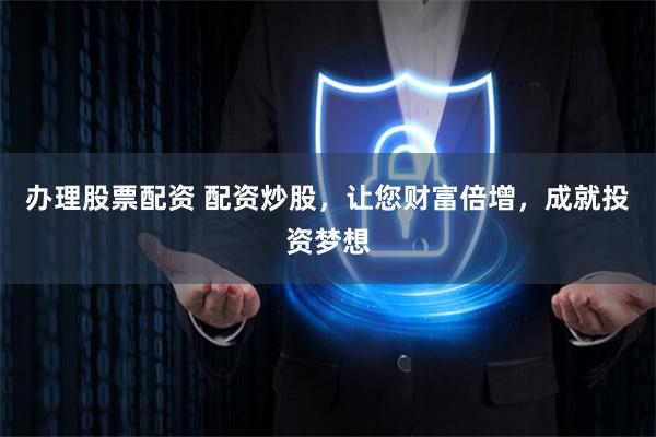 办理股票配资 配资炒股，让您财富倍增，成就投资梦想