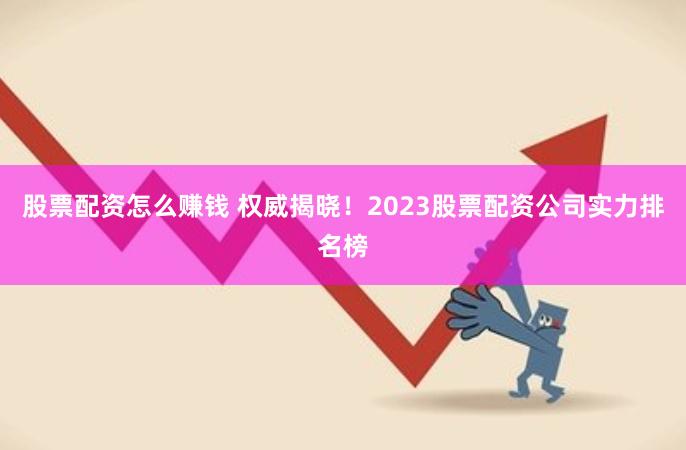 股票配资怎么赚钱 权威揭晓！2023股票配资公司实力排名榜