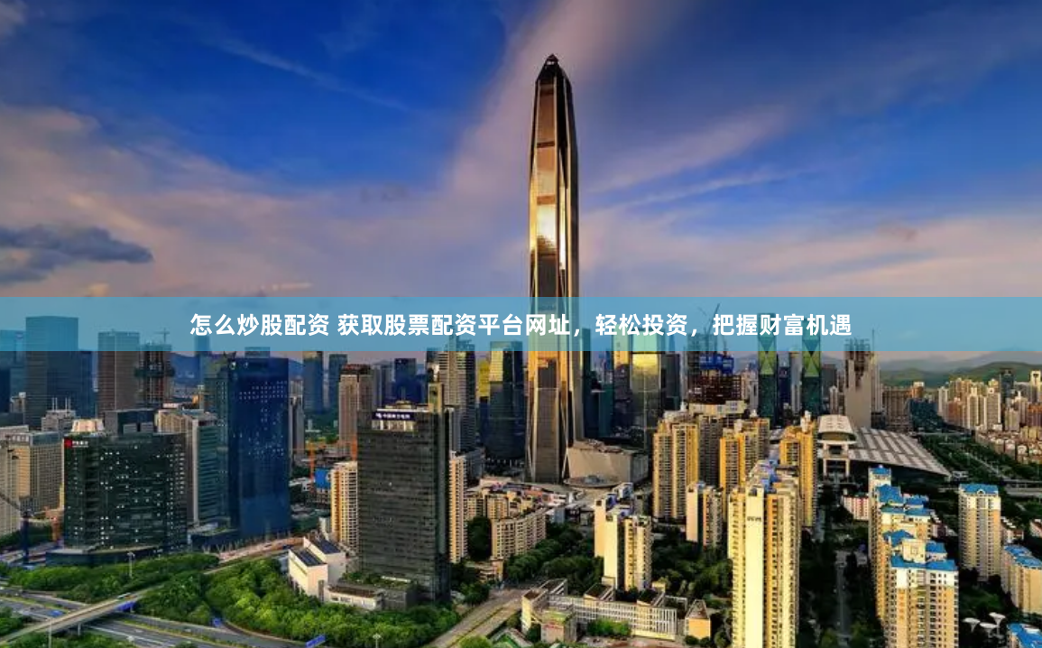 怎么炒股配资 获取股票配资平台网址，轻松投资，把握财富机遇