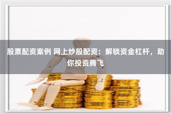 股票配资案例 网上炒股配资：解锁资金杠杆，助你投资腾飞