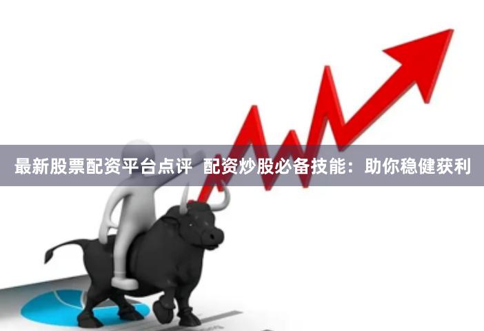 最新股票配资平台点评  配资炒股必备技能：助你稳健获利
