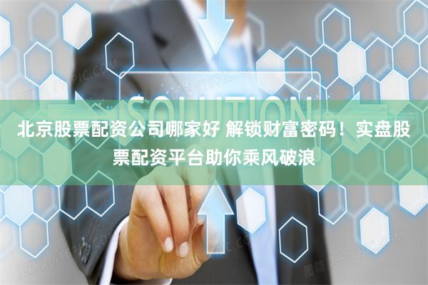 北京股票配资公司哪家好 解锁财富密码！实盘股票配资平台助你乘风破浪