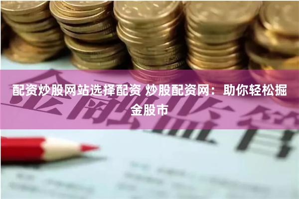 配资炒股网站选择配资 炒股配资网：助你轻松掘金股市