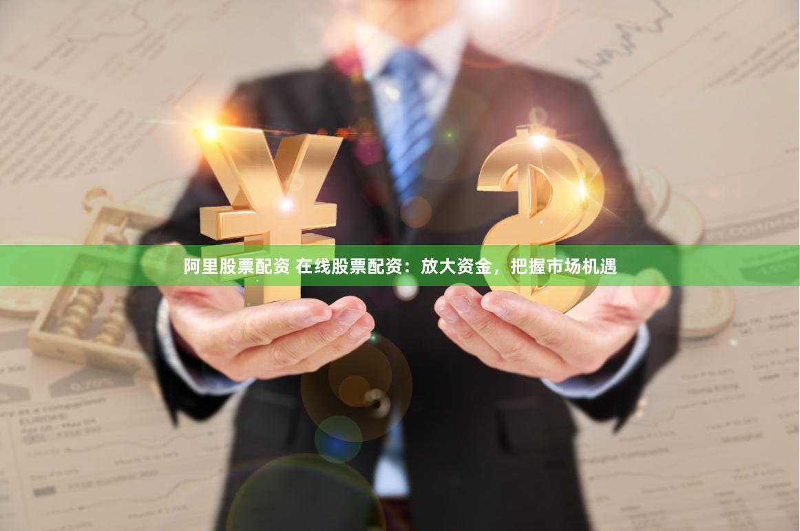 阿里股票配资 在线股票配资：放大资金，把握市场机遇