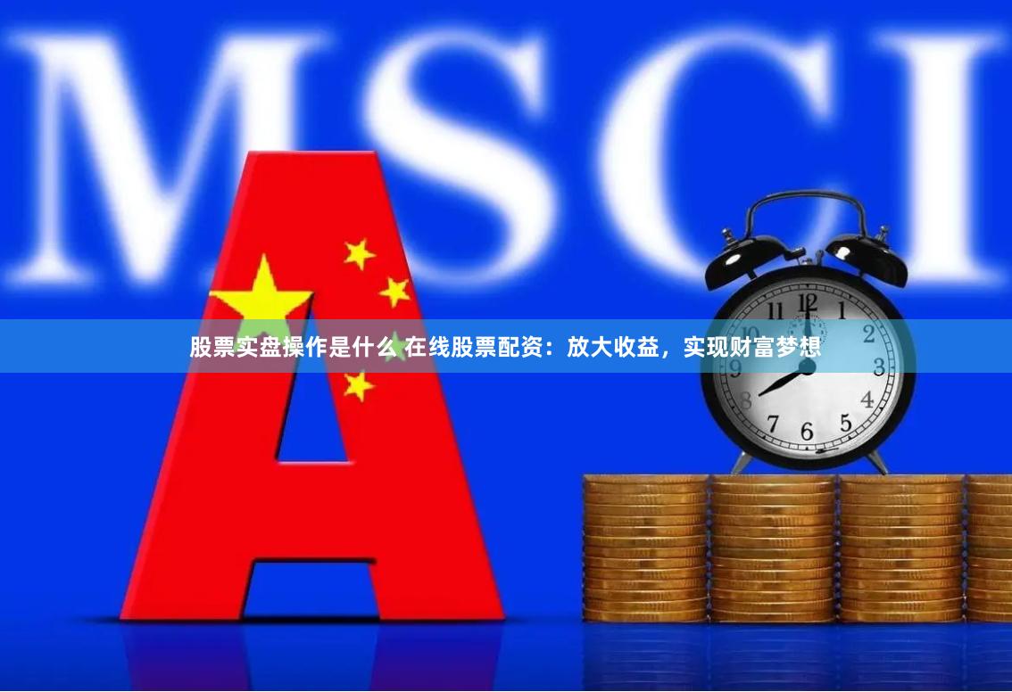 股票实盘操作是什么 在线股票配资：放大收益，实现财富梦想