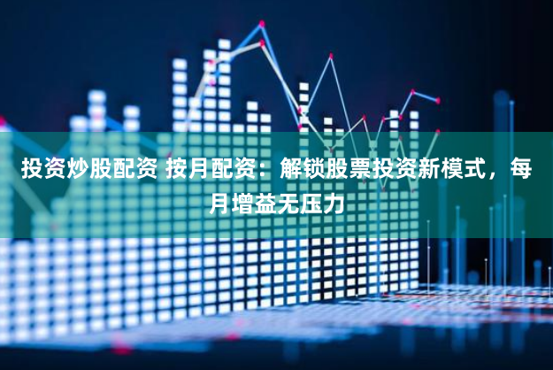 投资炒股配资 按月配资：解锁股票投资新模式，每月增益无压力
