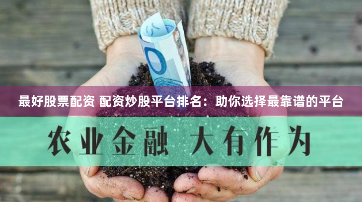 最好股票配资 配资炒股平台排名：助你选择最靠谱的平台