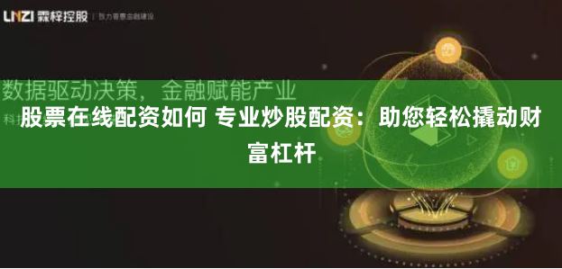 股票在线配资如何 专业炒股配资：助您轻松撬动财富杠杆