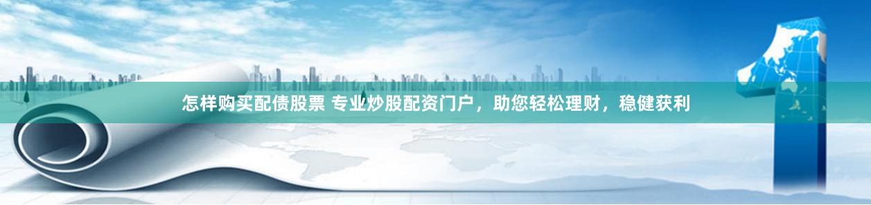 怎样购买配债股票 专业炒股配资门户，助您轻松理财，稳健获利