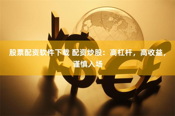 股票配资软件下载 配资炒股：高杠杆，高收益，谨慎入场