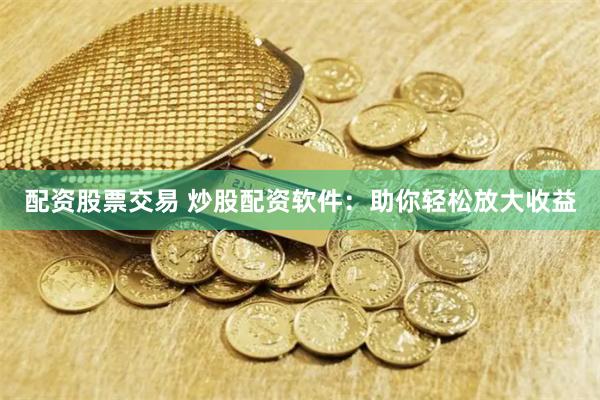 配资股票交易 炒股配资软件：助你轻松放大收益