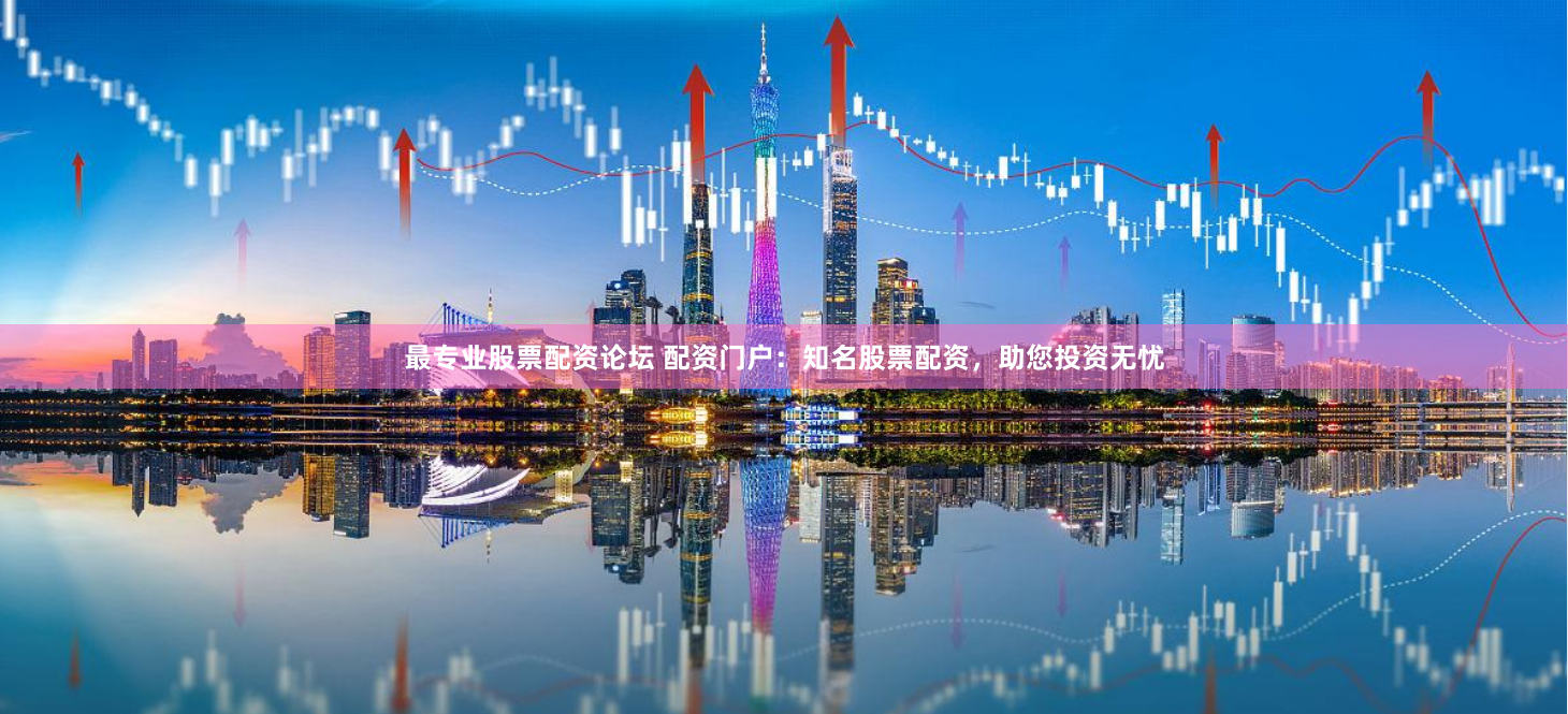 最专业股票配资论坛 配资门户：知名股票配资，助您投资无忧