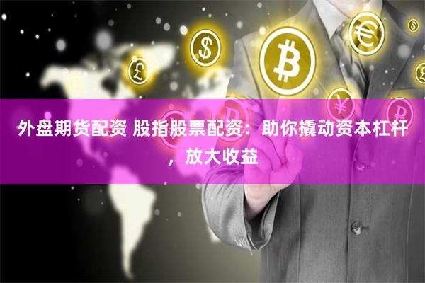 外盘期货配资 股指股票配资：助你撬动资本杠杆，放大收益