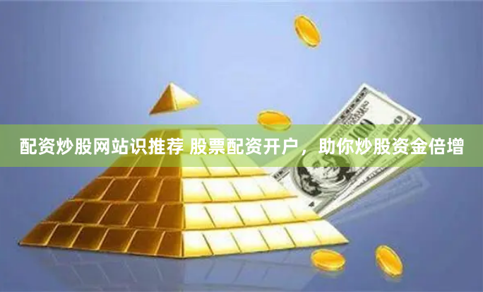 配资炒股网站识推荐 股票配资开户，助你炒股资金倍增