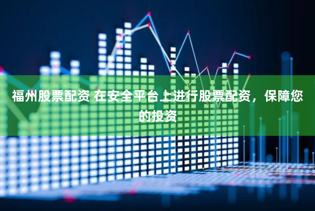 福州股票配资 在安全平台上进行股票配资，保障您的投资