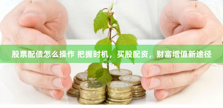 股票配债怎么操作 把握时机，买股配资，财富增值新途径
