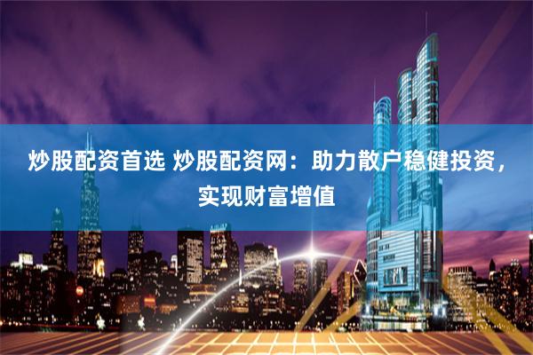 炒股配资首选 炒股配资网：助力散户稳健投资，实现财富增值