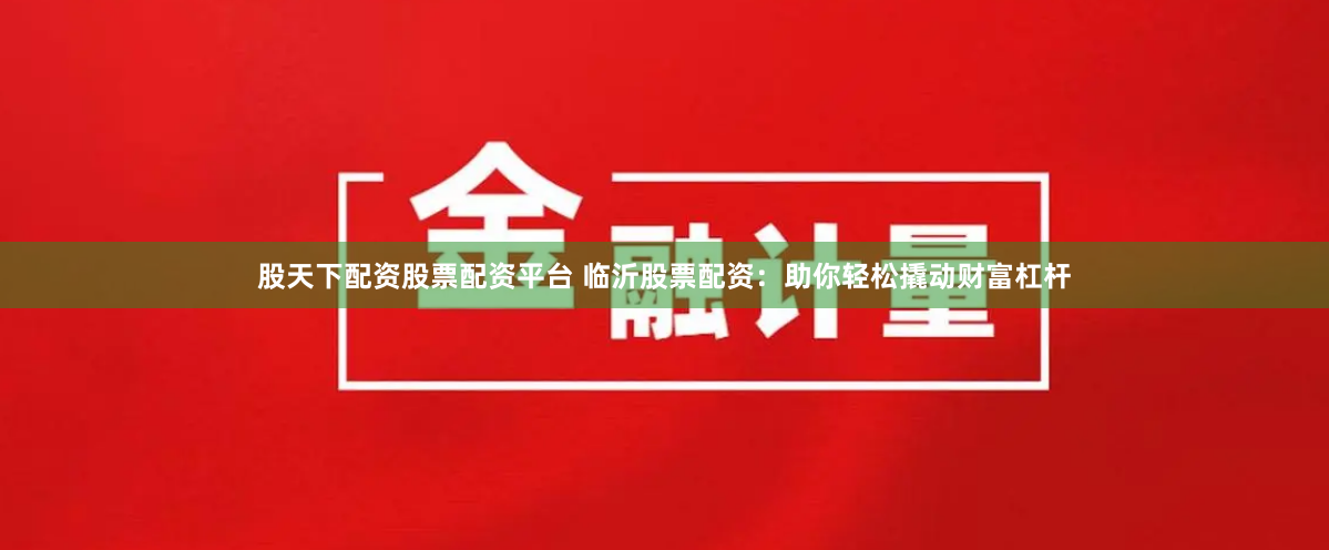 股天下配资股票配资平台 临沂股票配资：助你轻松撬动财富杠杆