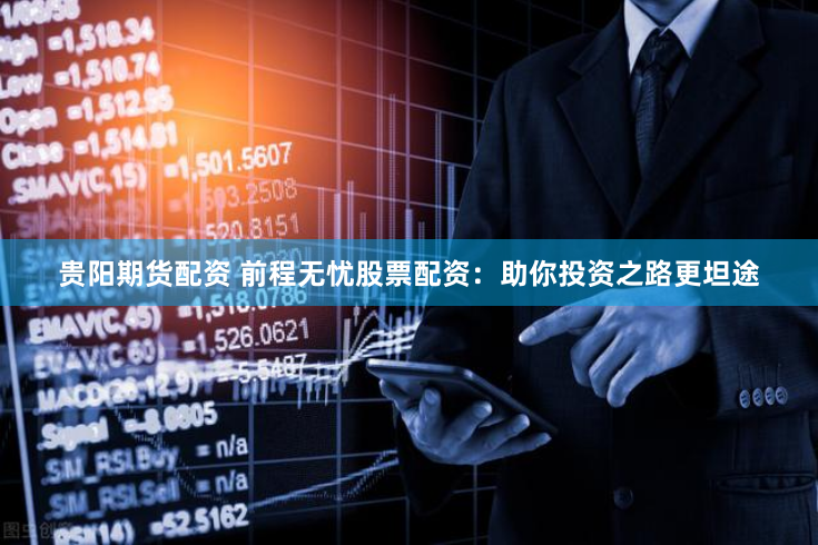 贵阳期货配资 前程无忧股票配资：助你投资之路更坦途
