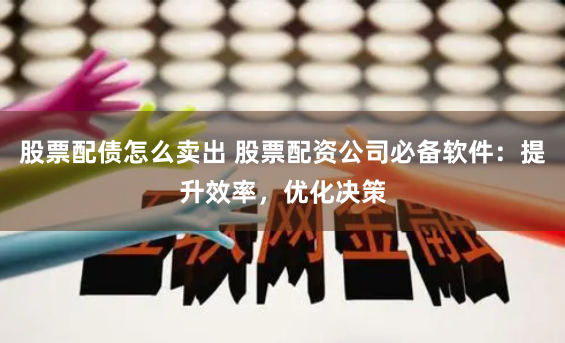 股票配债怎么卖出 股票配资公司必备软件：提升效率，优化决策
