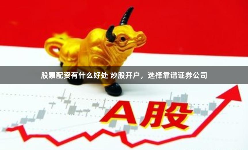 股票配资有什么好处 炒股开户，选择靠谱证券公司