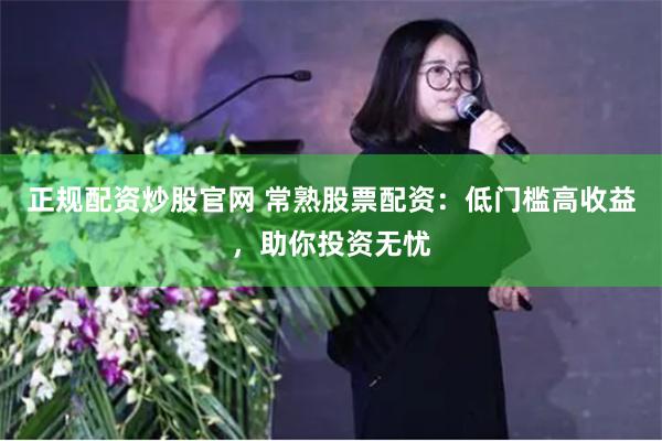 正规配资炒股官网 常熟股票配资：低门槛高收益，助你投资无忧