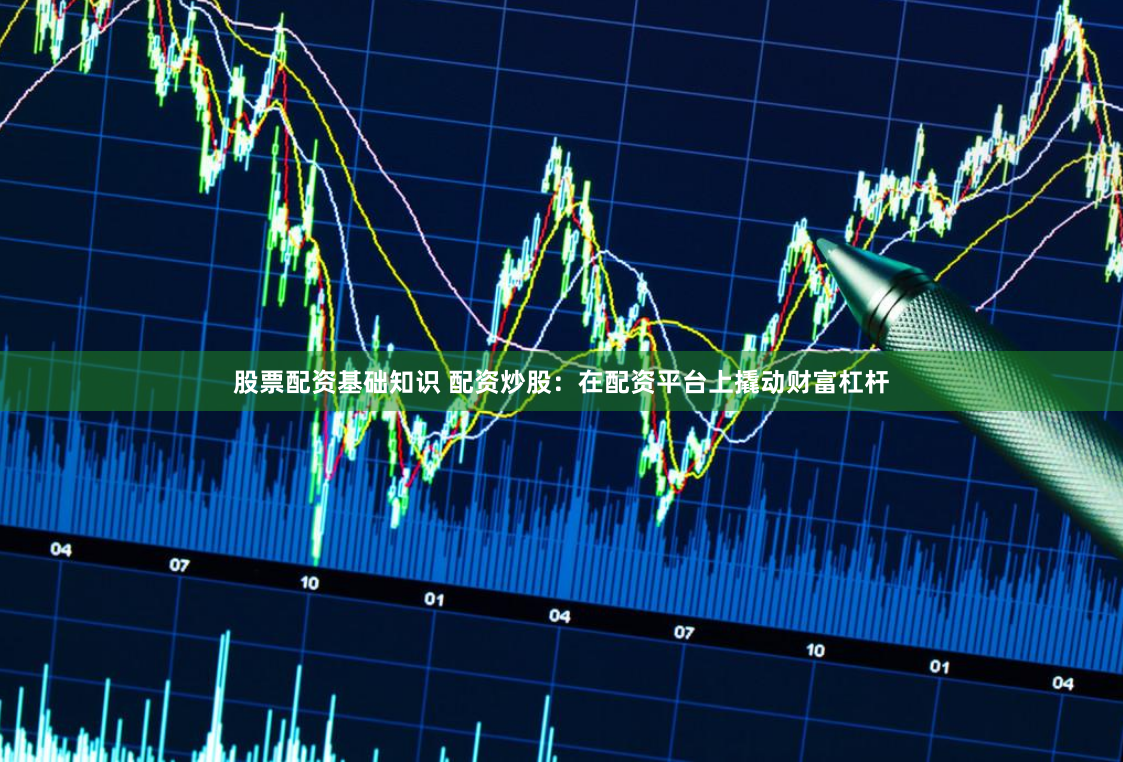 股票配资基础知识 配资炒股：在配资平台上撬动财富杠杆