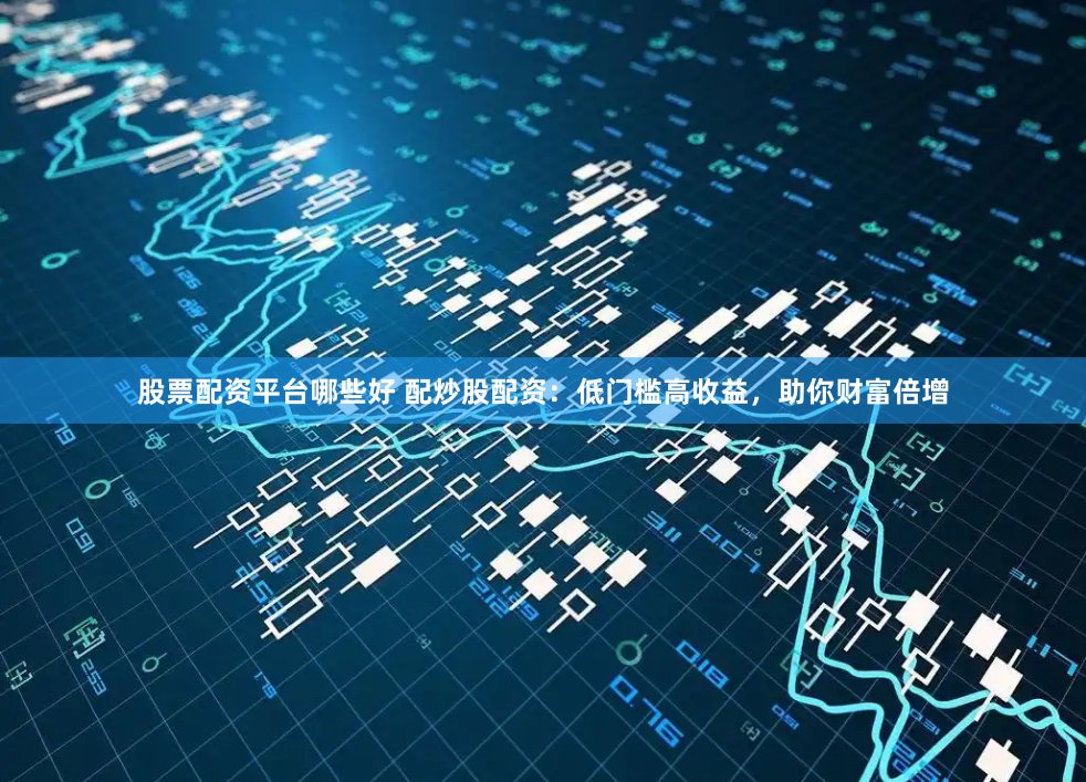 股票配资平台哪些好 配炒股配资：低门槛高收益，助你财富倍增