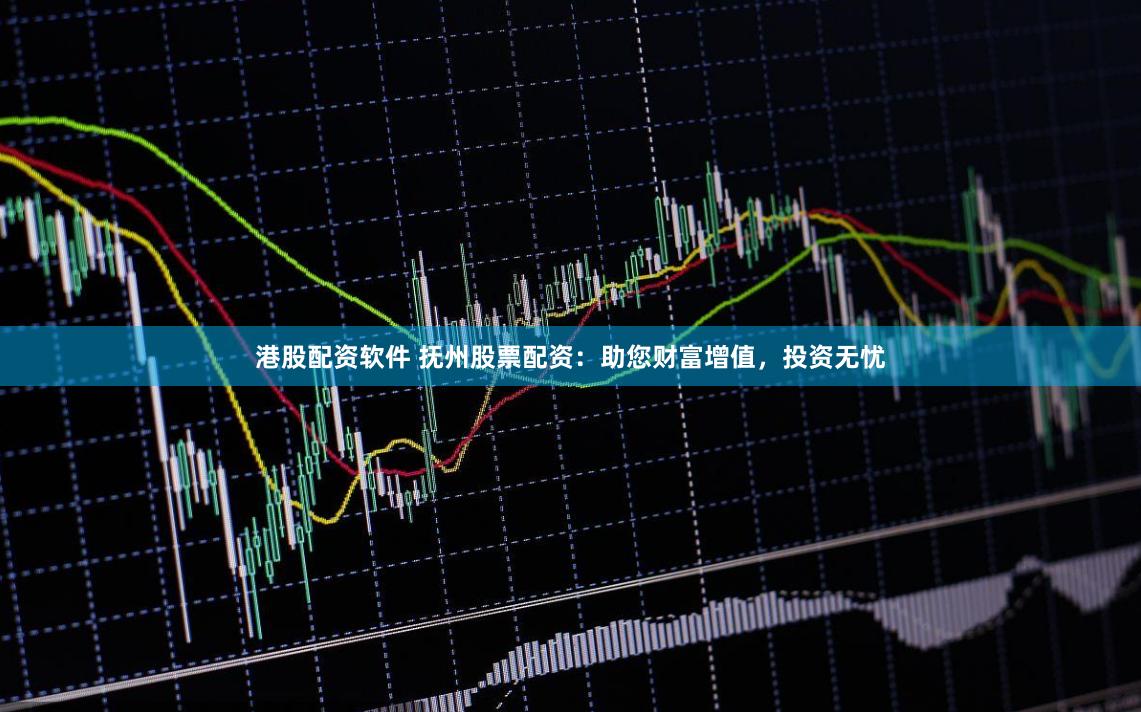 港股配资软件 抚州股票配资：助您财富增值，投资无忧