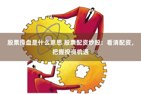 股票操盘是什么意思 股票配资炒股：看清配资，把握投资机遇