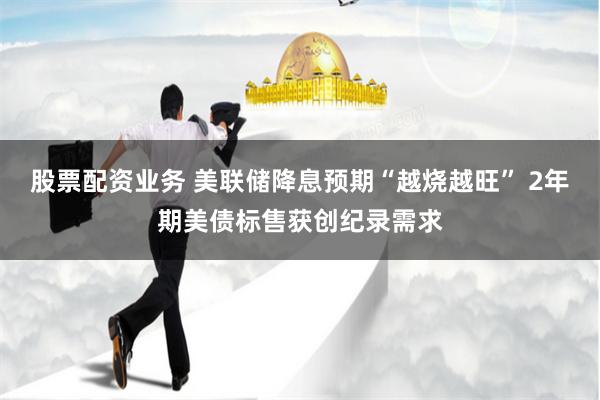 股票配资业务 美联储降息预期“越烧越旺” 2年期美债标售获创纪录需求