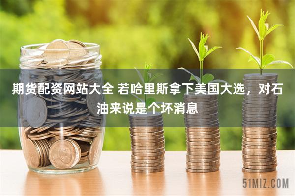期货配资网站大全 若哈里斯拿下美国大选，对石油来说是个坏消息