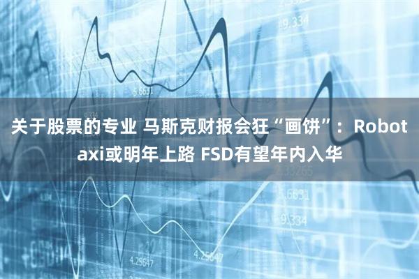 关于股票的专业 马斯克财报会狂“画饼”：Robotaxi或明年上路 FSD有望年内入华